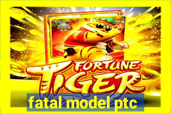 fatal model ptc